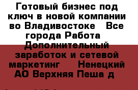 Готовый бизнес под ключ в новой компании во Владивостоке - Все города Работа » Дополнительный заработок и сетевой маркетинг   . Ненецкий АО,Верхняя Пеша д.